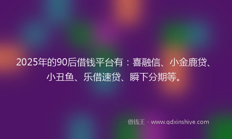 2025年的90后借钱平台有：喜融信、小金鹿贷、小丑鱼、乐借速贷、瞬下分期等。