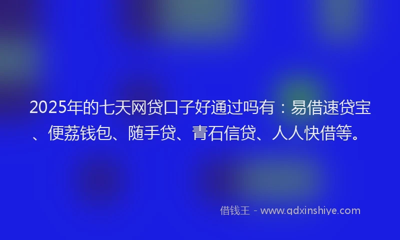 2025年的七天网贷口子好通过吗有：易借速贷宝、便荔钱包、随手贷、青石信贷、人人快借等。