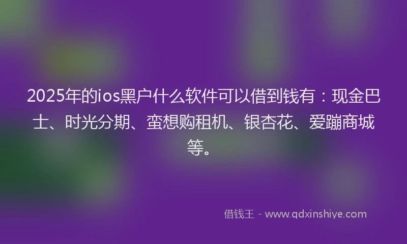 2025年的ios黑户什么软件可以借到钱有：现金巴士、时光分期、蛮想购租机、银杏花、爱蹦商城等。