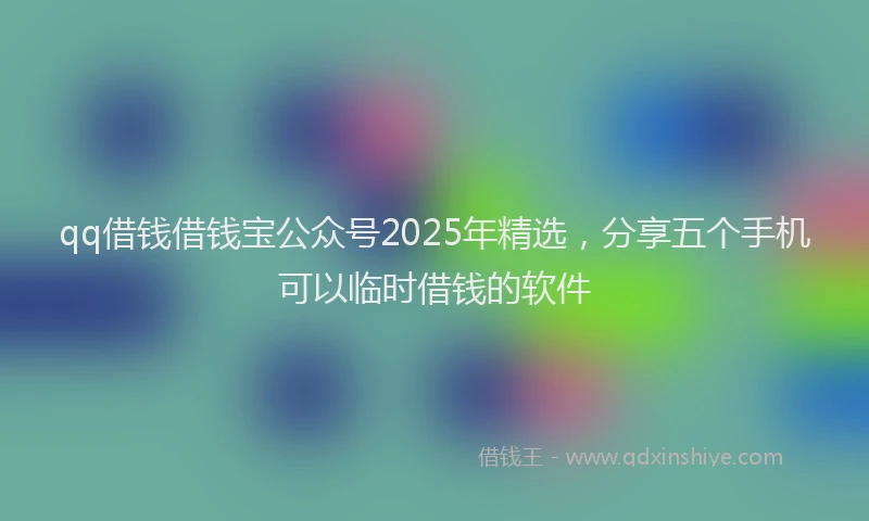 qq借钱借钱宝公众号2025年精选，分享五个手机可以临时借钱的软件