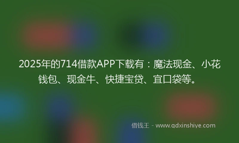 2025年的714借款APP下载有：魔法现金、小花钱包、现金牛、快捷宝贷、宜口袋等。