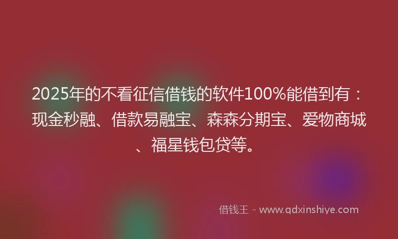 2025年的不看征信借钱的软件100%能借到有：现金秒融、借款易融宝、森森分期宝、爱物商城、福星钱包贷等。