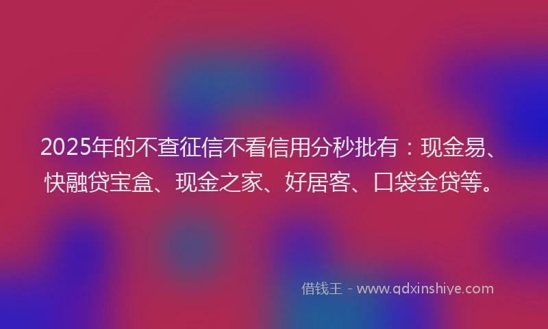 2025年的不查征信不看信用分秒批有：现金易、快融贷宝盒、现金之家、好居客、口袋金贷等。