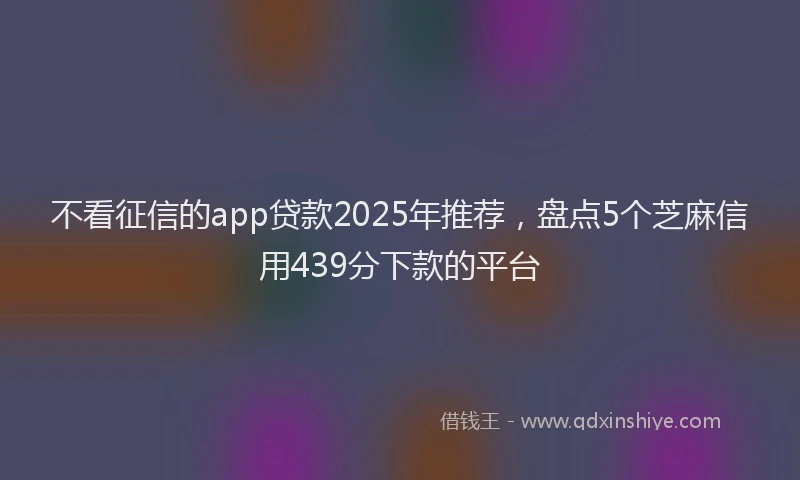 不看征信的app贷款2025年推荐，盘点5个芝麻信用439分下款的平台