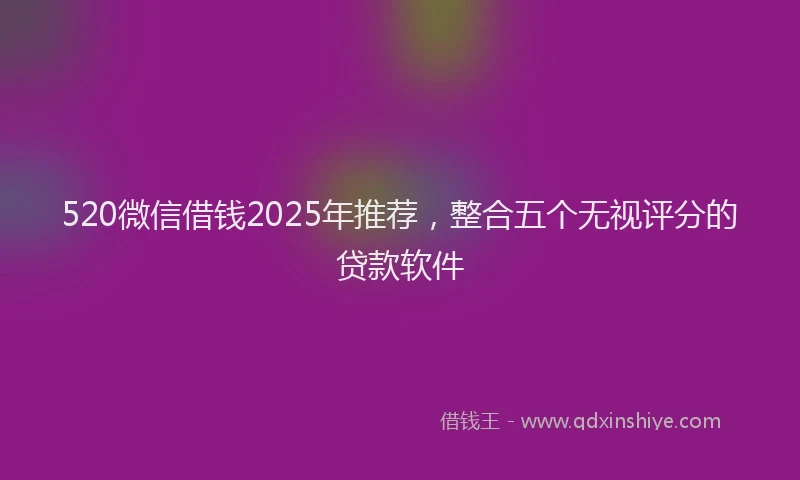 520微信借钱2025年推荐，整合五个无视评分的贷款软件