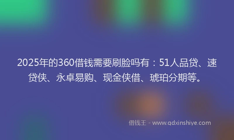 2025年的360借钱需要刷脸吗有：51人品贷、速贷侠、永卓易购、现金侠借、琥珀分期等。