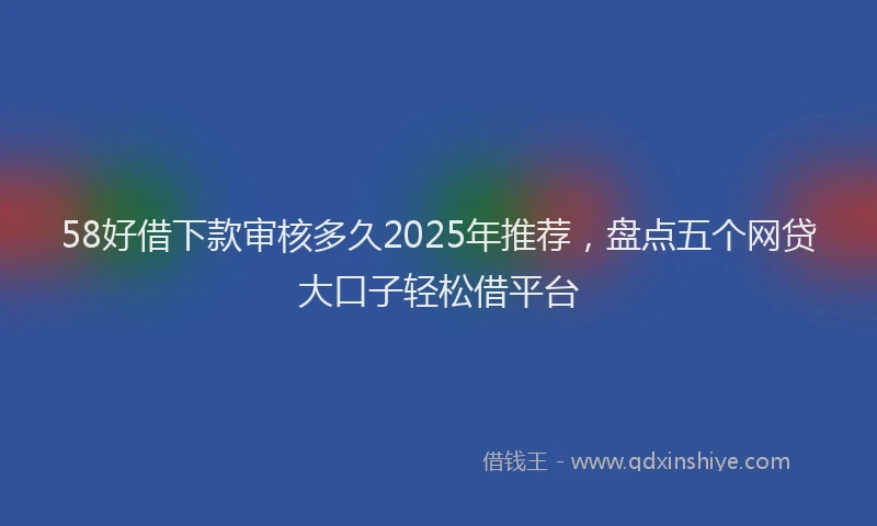 58好借下款审核多久2025年推荐，盘点五个网贷大口子轻松借平台
