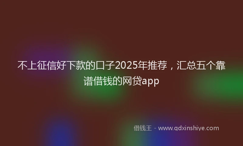 不上征信好下款的口子2025年推荐，汇总五个靠谱借钱的网贷app