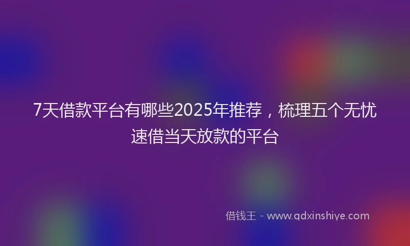 7天借款平台有哪些2025年推荐，梳理五个无忧速借当天放款的平台