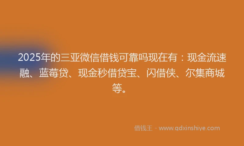 2025年的三亚微信借钱可靠吗现在有：现金流速融、蓝莓贷、现金秒借贷宝、闪借侠、尔集商城等。