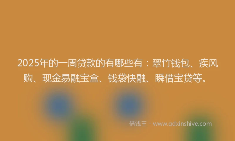 2025年的一周贷款的有哪些有：翠竹钱包、疾风购、现金易融宝盒、钱袋快融、瞬借宝贷等。