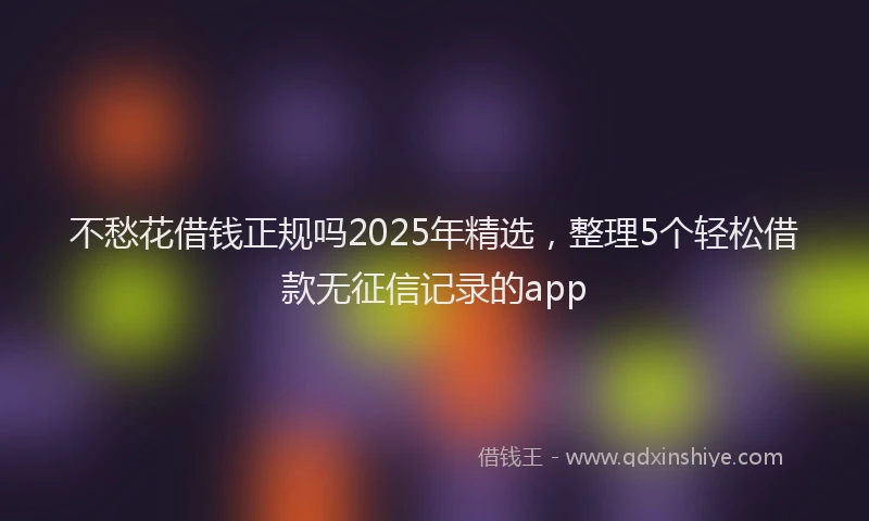 不愁花借钱正规吗2025年精选，整理5个轻松借款无征信记录的app