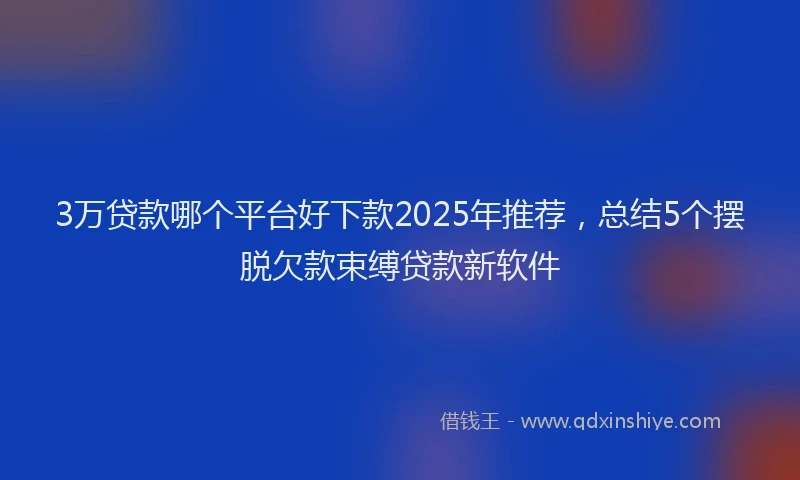 3万贷款哪个平台好下款2025年推荐，总结5个摆脱欠款束缚贷款新软件