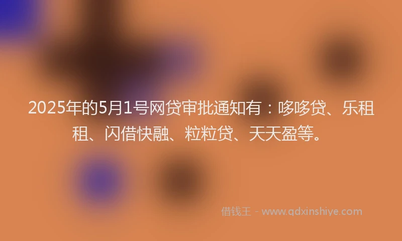 2025年的5月1号网贷审批通知有：哆哆贷、乐租租、闪借快融、粒粒贷、天天盈等。