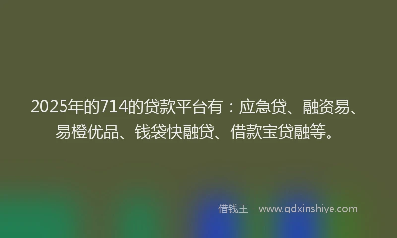 2025年的714的贷款平台有：应急贷、融资易、易橙优品、钱袋快融贷、借款宝贷融等。