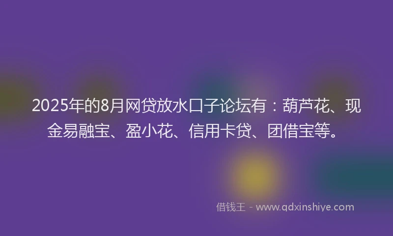 2025年的8月网贷放水口子论坛有：葫芦花、现金易融宝、盈小花、信用卡贷、团借宝等。