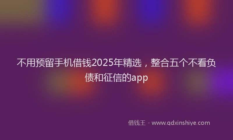不用预留手机借钱2025年精选，整合五个不看负债和征信的app