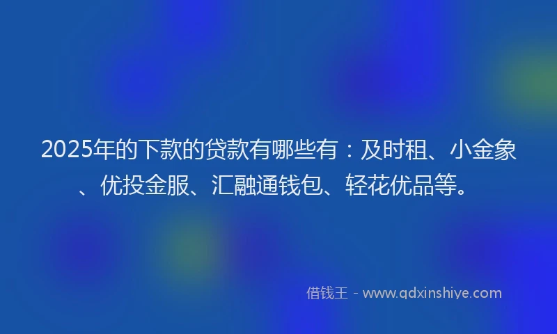 2025年的下款的贷款有哪些有：及时租、小金象、优投金服、汇融通钱包、轻花优品等。
