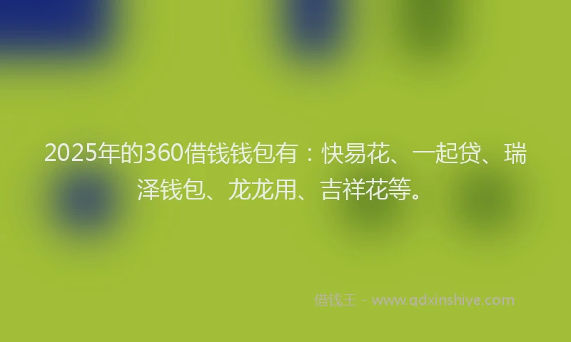 2025年的360借钱钱包有：快易花、一起贷、瑞泽钱包、龙龙用、吉祥花等。