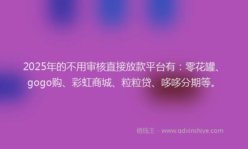 2025年的不用审核直接放款平台有：零花罐、gogo购、彩虹商城、粒粒贷、哆哆分期等。
