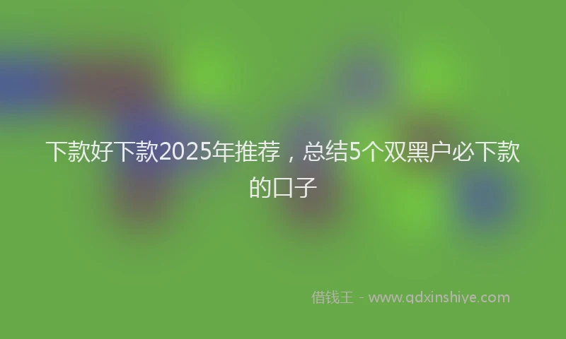 下款好下款2025年推荐，总结5个双黑户必下款的口子