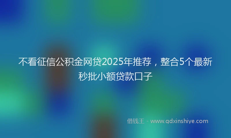 不看征信公积金网贷2025年推荐，整合5个最新秒批小额贷款口子