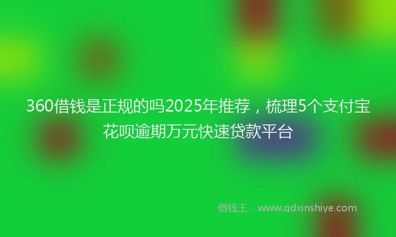 360借钱是正规的吗2025年推荐，梳理5个支付宝花呗逾期万元快速贷款平台