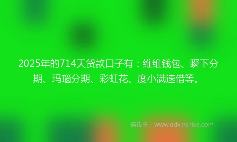 2025年的714天贷款口子有：维维钱包、瞬下分期、玛瑙分期、彩虹花、度小满速借等。