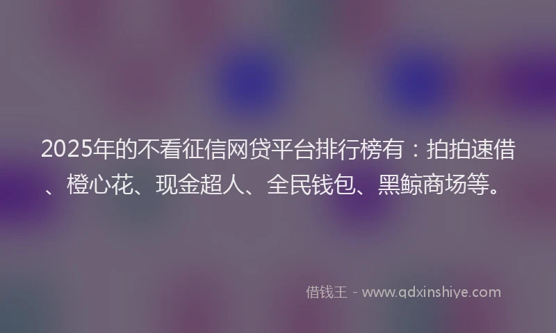 2025年的不看征信网贷平台排行榜有：拍拍速借、橙心花、现金超人、全民钱包、黑鲸商场等。