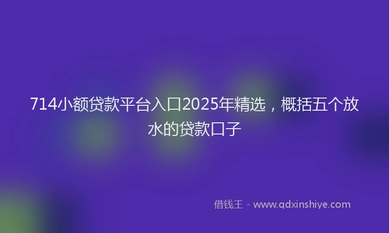 714小额贷款平台入口2025年精选，概括五个放水的贷款口子