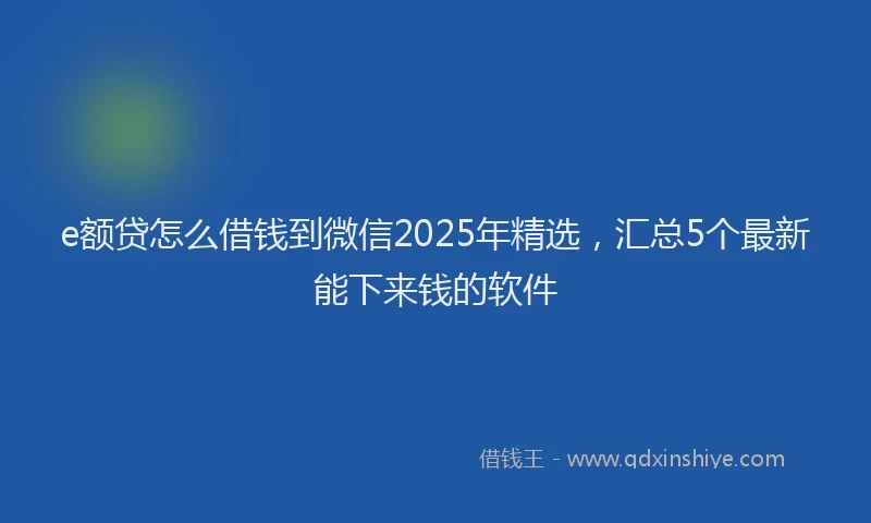 e额贷怎么借钱到微信2025年精选，汇总5个最新能下来钱的软件