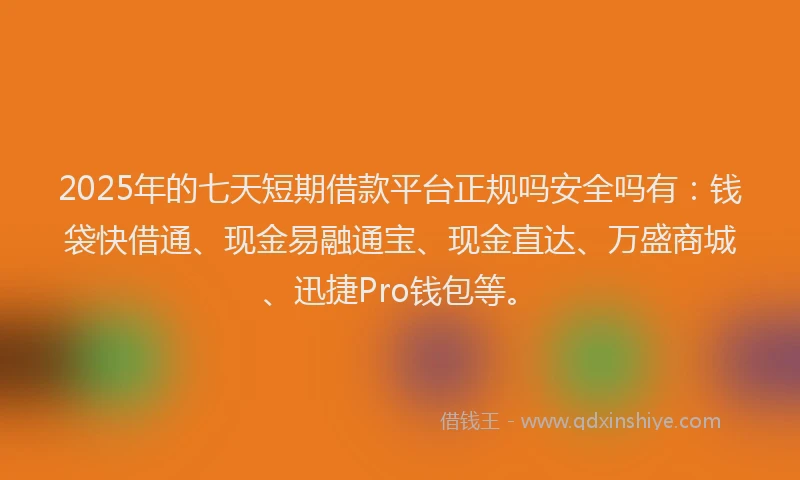 2025年的七天短期借款平台正规吗安全吗有：钱袋快借通、现金易融通宝、现金直达、万盛商城、迅捷Pro钱包等。