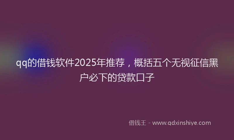 qq的借钱软件2025年推荐，概括五个无视征信黑户必下的贷款口子