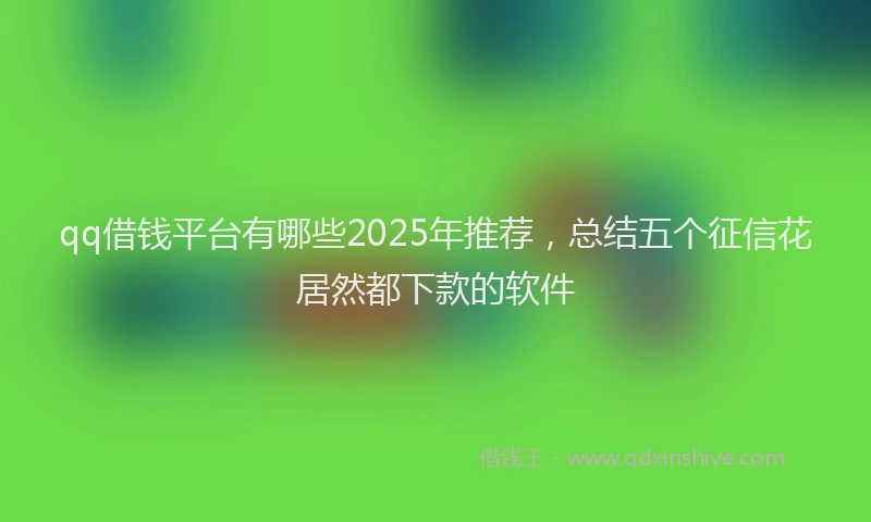 qq借钱平台有哪些2025年推荐，总结五个征信花居然都下款的软件