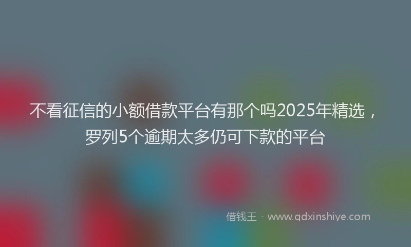 不看征信的小额借款平台有那个吗2025年精选，罗列5个逾期太多仍可下款的平台