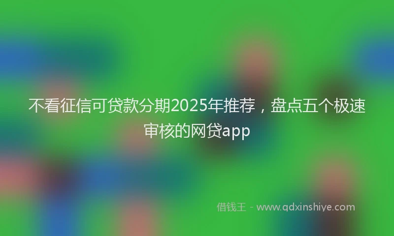 不看征信可贷款分期2025年推荐，盘点五个极速审核的网贷app