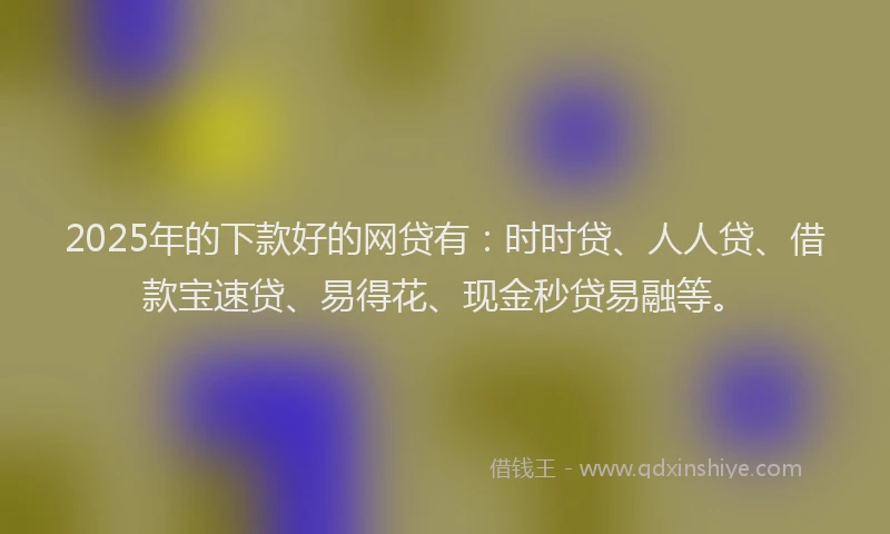 2025年的下款好的网贷有：时时贷、人人贷、借款宝速贷、易得花、现金秒贷易融等。