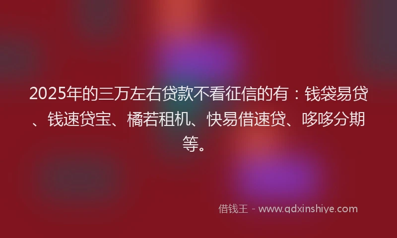 2025年的三万左右贷款不看征信的有：钱袋易贷、钱速贷宝、橘若租机、快易借速贷、哆哆分期等。