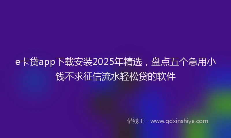 e卡贷app下载安装2025年精选，盘点五个急用小钱不求征信流水轻松贷的软件