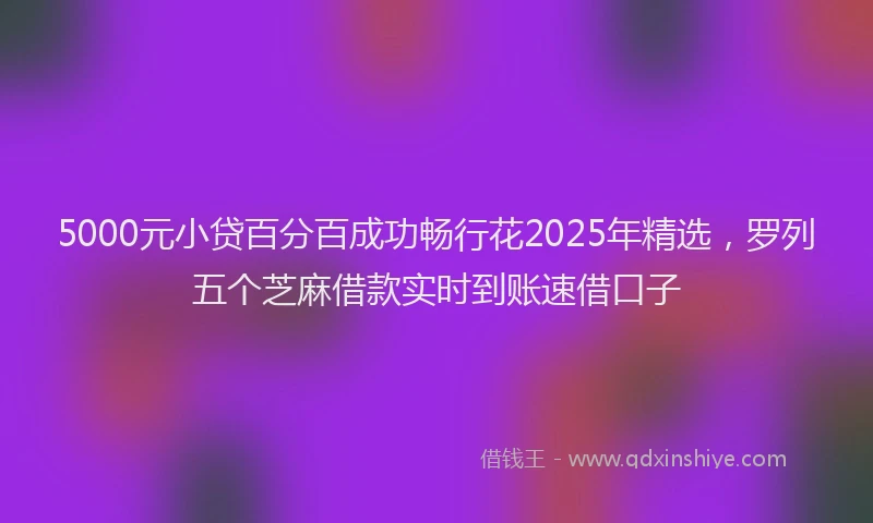 5000元小贷百分百成功畅行花2025年精选，罗列五个芝麻借款实时到账速借口子