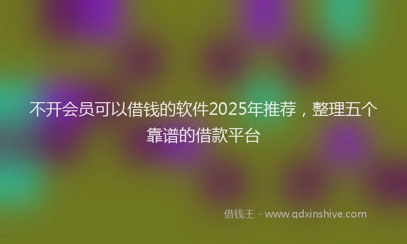 不开会员可以借钱的软件2025年推荐，整理五个靠谱的借款平台