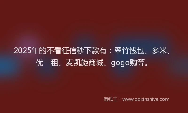 2025年的不看征信秒下款有：翠竹钱包、多米、优一租、麦凯旋商城、gogo购等。
