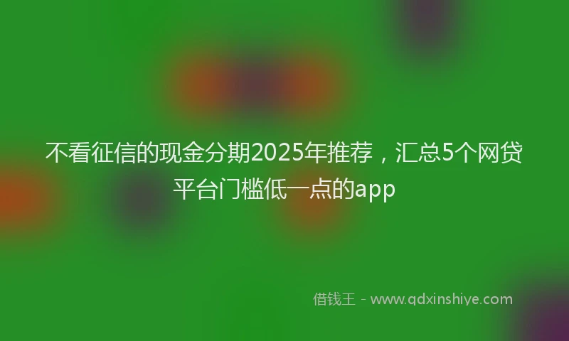 不看征信的现金分期2025年推荐，汇总5个网贷平台门槛低一点的app