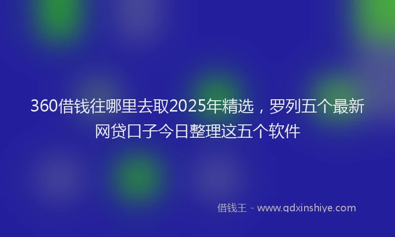 360借钱往哪里去取2025年精选，罗列五个最新网贷口子今日整理这五个软件
