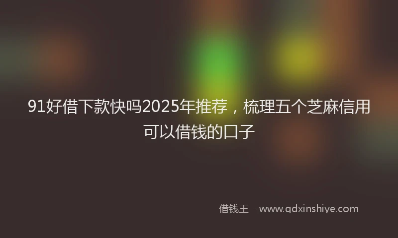 91好借下款快吗2025年推荐，梳理五个芝麻信用可以借钱的口子