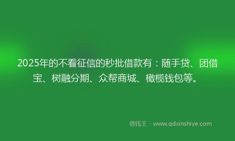 2025年的不看征信的秒批借款有：随手贷、团借宝、树融分期、众帮商城、橄榄钱包等。