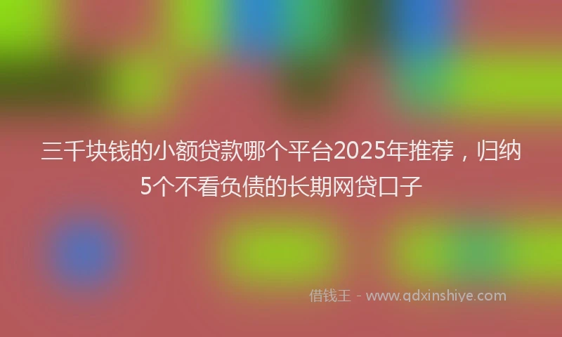 三千块钱的小额贷款哪个平台2025年推荐，归纳5个不看负债的长期网贷口子