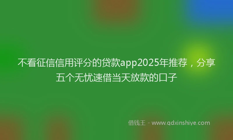 不看征信信用评分的贷款app2025年推荐，分享五个无忧速借当天放款的口子