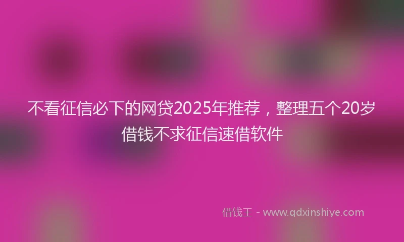 不看征信必下的网贷2025年推荐，整理五个20岁借钱不求征信速借软件
