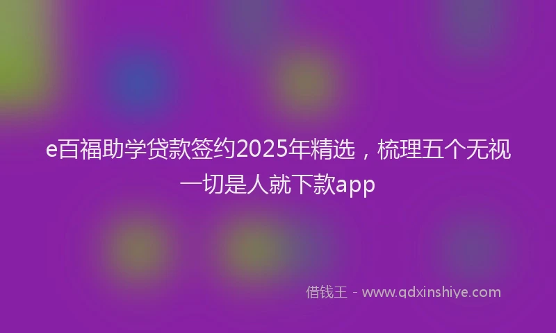 e百福助学贷款签约2025年精选，梳理五个无视一切是人就下款app